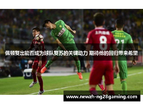 佩顿复出能否成为球队复苏的关键动力 期待他的回归带来希望
