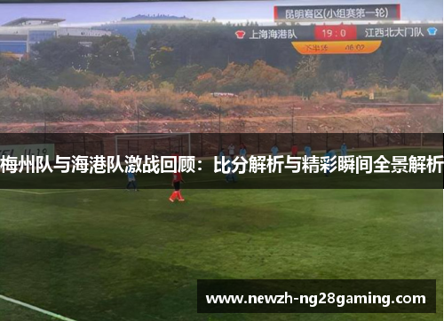 梅州队与海港队激战回顾：比分解析与精彩瞬间全景解析