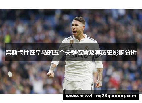 普斯卡什在皇马的五个关键位置及其历史影响分析