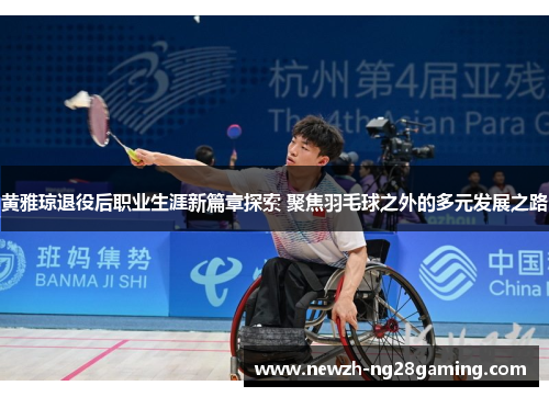 黄雅琼退役后职业生涯新篇章探索 聚焦羽毛球之外的多元发展之路