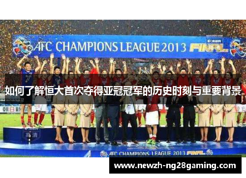 如何了解恒大首次夺得亚冠冠军的历史时刻与重要背景