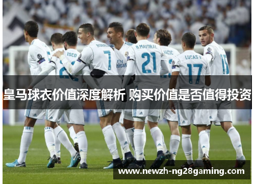 皇马球衣价值深度解析 购买价值是否值得投资