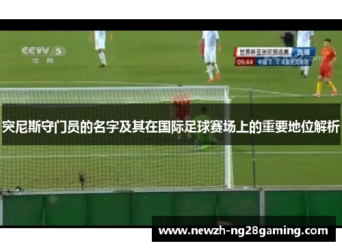 突尼斯守门员的名字及其在国际足球赛场上的重要地位解析