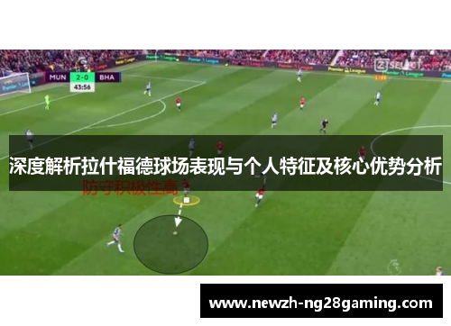 深度解析拉什福德球场表现与个人特征及核心优势分析