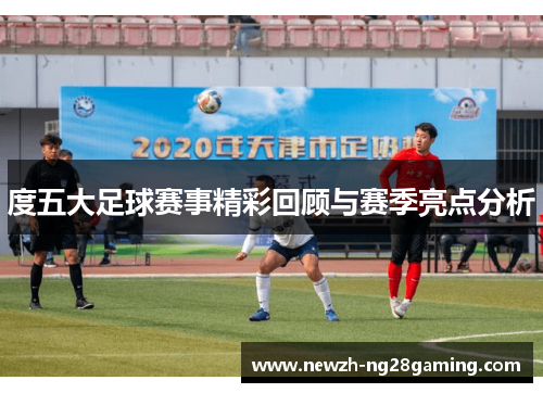 度五大足球赛事精彩回顾与赛季亮点分析
