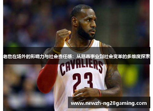 老詹在场外的影响力与社会责任感：从慈善事业到社会变革的多维度探索