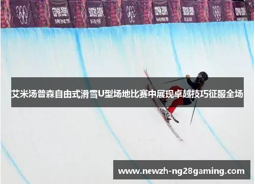 艾米汤普森自由式滑雪U型场地比赛中展现卓越技巧征服全场