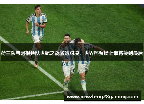 荷兰队与阿根廷队世纪之战激烈对决，世界杯赛场上谁将笑到最后