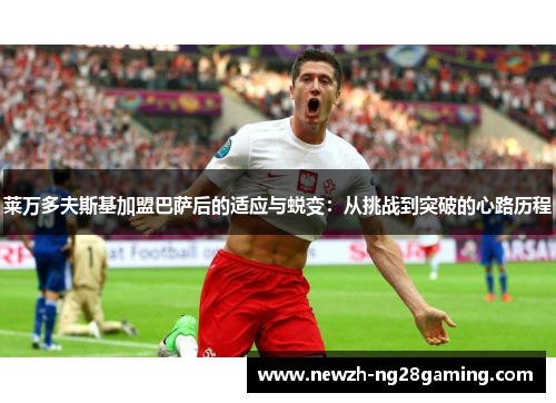莱万多夫斯基加盟巴萨后的适应与蜕变：从挑战到突破的心路历程