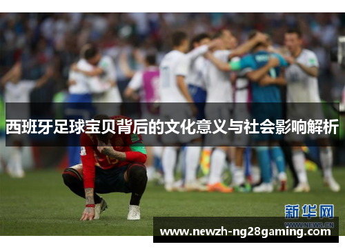 西班牙足球宝贝背后的文化意义与社会影响解析