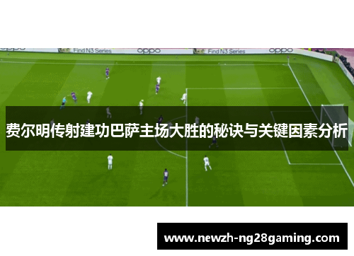 费尔明传射建功巴萨主场大胜的秘诀与关键因素分析 费尔明传射建功巴萨主场大胜的秘诀与关键因素分析