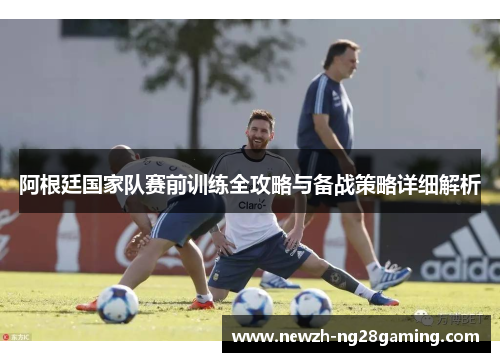 阿根廷国家队赛前训练全攻略与备战策略详细解析
