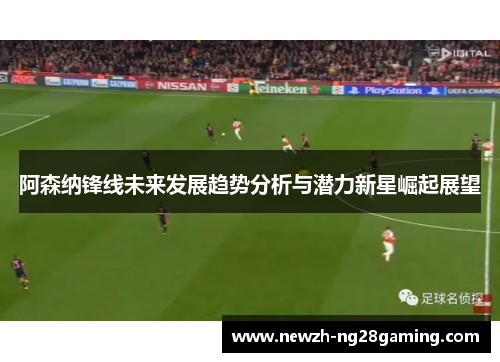 阿森纳锋线未来发展趋势分析与潜力新星崛起展望