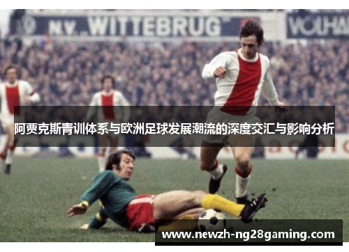 阿贾克斯青训体系与欧洲足球发展潮流的深度交汇与影响分析