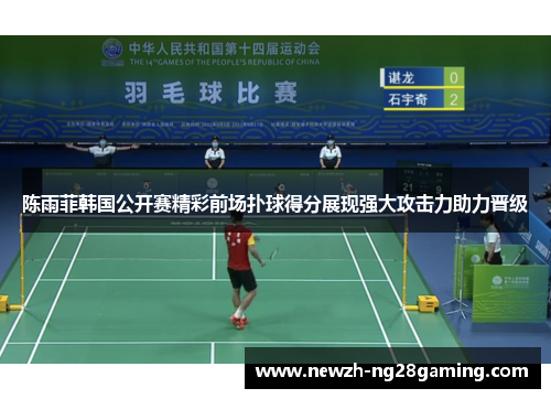 陈雨菲韩国公开赛精彩前场扑球得分展现强大攻击力助力晋级