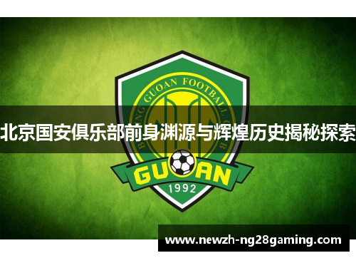 北京国安俱乐部前身渊源与辉煌历史揭秘探索
