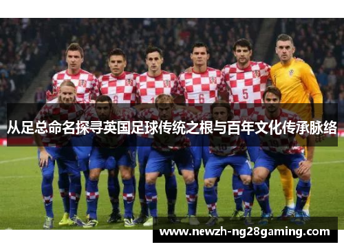 从足总命名探寻英国足球传统之根与百年文化传承脉络 从足总命名探寻英国足球传统之根与百年文化传承脉络