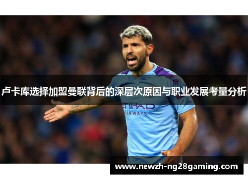 卢卡库选择加盟曼联背后的深层次原因与职业发展考量分析 卢卡库选择加盟曼联背后的深层次原因与职业发展考量分析