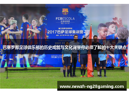 巴塞罗那足球俱乐部的历史成就与文化背景你必须了解的十大关键点 巴塞罗那足球俱乐部的历史成就与文化背景你必须了解的十大关键点