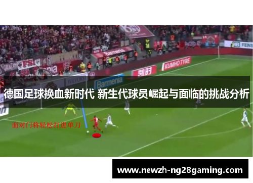德国足球换血新时代 新生代球员崛起与面临的挑战分析 德国足球换血新时代 新生代球员崛起与面临的挑战分析