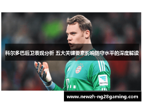 科尔多巴后卫表现分析 五大关键要素影响防守水平的深度解读