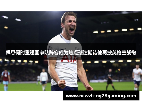 凯恩何时重返国家队阵容成为焦点球迷期待他再披英格兰战袍