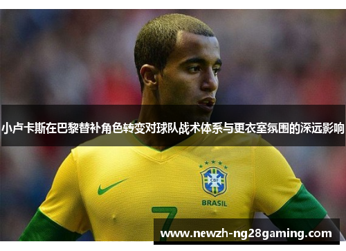 小卢卡斯在巴黎替补角色转变对球队战术体系与更衣室氛围的深远影响 小卢卡斯在巴黎替补角色转变对球队战术体系与更衣室氛围的深远影响