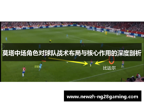 莫塔中场角色对球队战术布局与核心作用的深度剖析