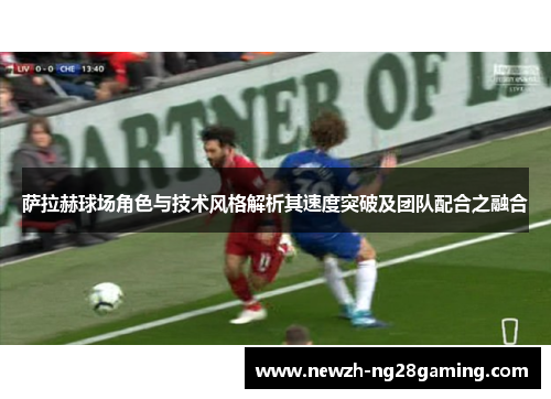 萨拉赫球场角色与技术风格解析其速度突破及团队配合之融合