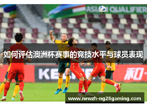 如何评估澳洲杯赛事的竞技水平与球员表现 如何评估澳洲杯赛事的竞技水平与球员表现