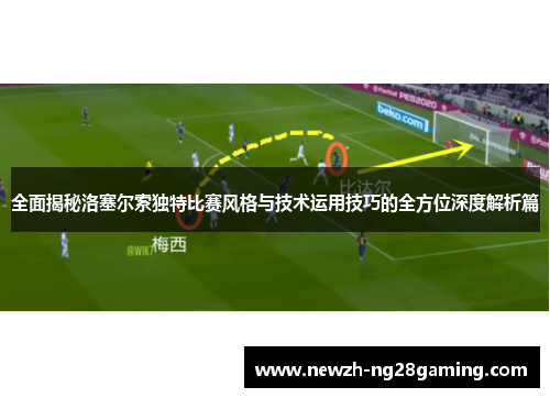 全面揭秘洛塞尔索独特比赛风格与技术运用技巧的全方位深度解析篇 全面揭秘洛塞尔索独特比赛风格与技术运用技巧的全方位深度解析篇