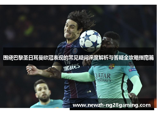 围绕巴黎圣日耳曼欧冠表现的常见疑问深度解析与答疑全攻略指南篇 围绕巴黎圣日耳曼欧冠表现的常见疑问深度解析与答疑全攻略指南篇