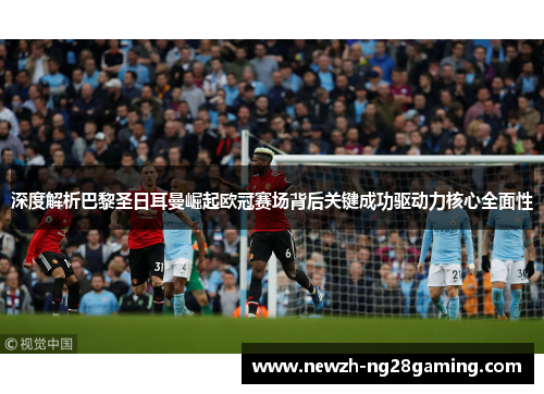 深度解析巴黎圣日耳曼崛起欧冠赛场背后关键成功驱动力核心全面性