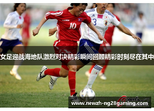 女足迎战海地队激烈对决精彩瞬间回顾精彩时刻尽在其中 女足迎战海地队激烈对决精彩瞬间回顾精彩时刻尽在其中