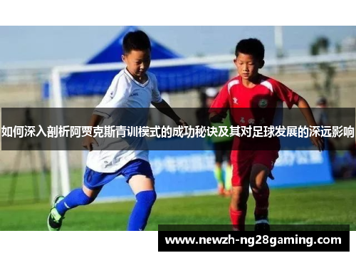 如何深入剖析阿贾克斯青训模式的成功秘诀及其对足球发展的深远影响