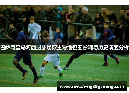 巴萨与皇马对西班牙足球主导地位的影响与历史演变分析
