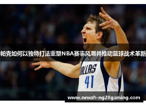 帕克如何以独特打法重塑NBA赛事风潮并推动篮球战术革新