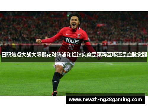 日职焦点大战大阪樱花对阵浦和红钻究竟是菜鸡互啄还是血脉觉醒 日职焦点大战大阪樱花对阵浦和红钻究竟是菜鸡互啄还是血脉觉醒