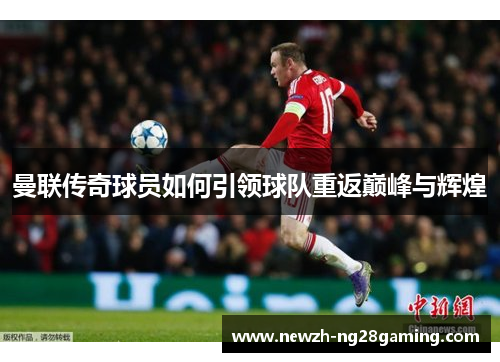 曼联传奇球员如何引领球队重返巅峰与辉煌