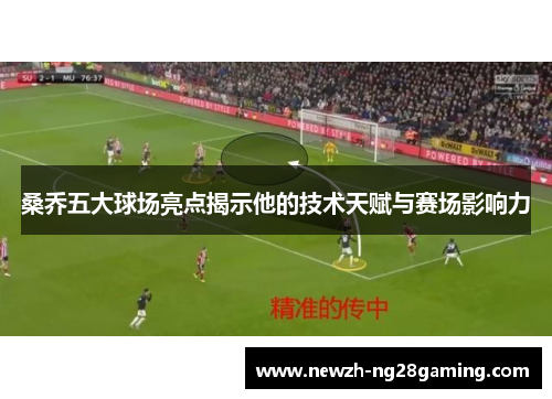 桑乔五大球场亮点揭示他的技术天赋与赛场影响力