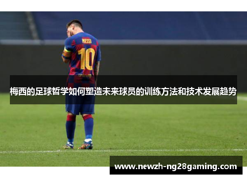 梅西的足球哲学如何塑造未来球员的训练方法和技术发展趋势 梅西的足球哲学如何塑造未来球员的训练方法和技术发展趋势