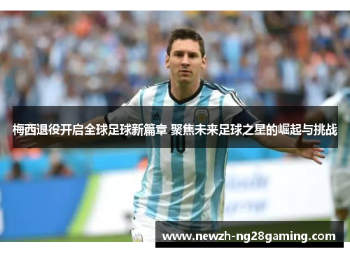 梅西退役开启全球足球新篇章 聚焦未来足球之星的崛起与挑战 梅西退役开启全球足球新篇章 聚焦未来足球之星的崛起与挑战