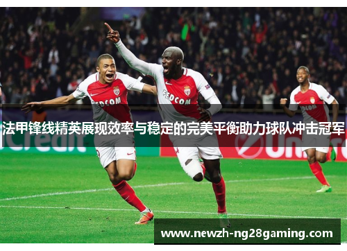 法甲锋线精英展现效率与稳定的完美平衡助力球队冲击冠军 法甲锋线精英展现效率与稳定的完美平衡助力球队冲击冠军
