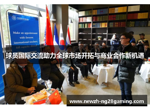 球员国际交流助力全球市场开拓与商业合作新机遇