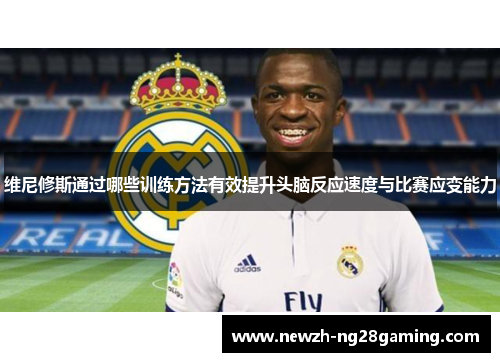 维尼修斯通过哪些训练方法有效提升头脑反应速度与比赛应变能力