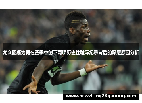 尤文图斯为何在赛季中创下两项历史性耻辱纪录背后的深层原因分析