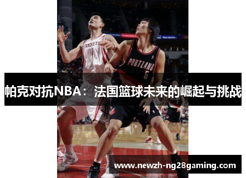 帕克对抗NBA：法国篮球未来的崛起与挑战