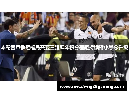 本轮西甲争冠格局突变三强缠斗积分差距持续缩小悬念升级