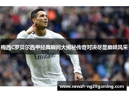 梅西C罗贝尔西甲经典瞬间大揭秘传奇对决尽显巅峰风采 梅西C罗贝尔西甲经典瞬间大揭秘传奇对决尽显巅峰风采
