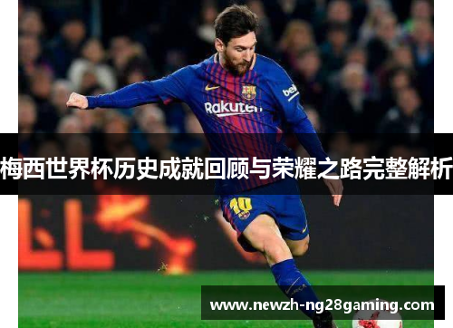 梅西世界杯历史成就回顾与荣耀之路完整解析 梅西世界杯历史成就回顾与荣耀之路完整解析